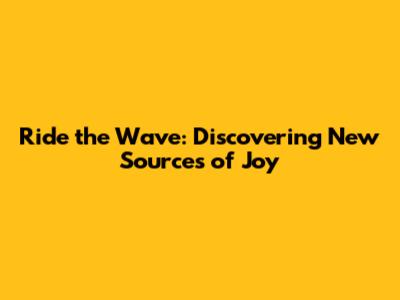 Ride the Wave: Discovering New Sources of Joy
