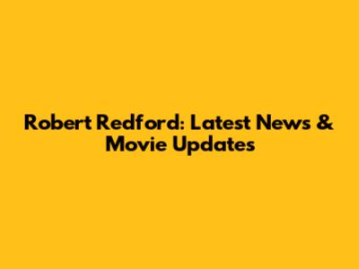 Robert Redford: Latest News & Movie Updates