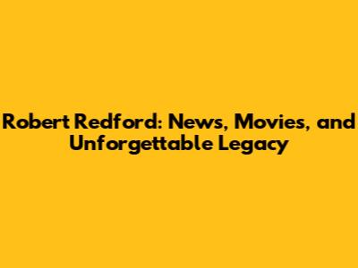 Robert Redford: News, Movies, and Unforgettable Legacy