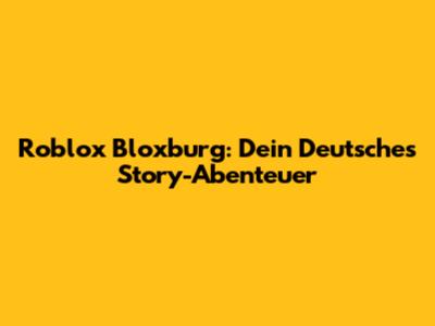 Roblox Bloxburg: Dein Deutsches Story-Abenteuer