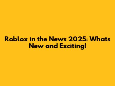 Roblox in the News 2025: What's New and Exciting!