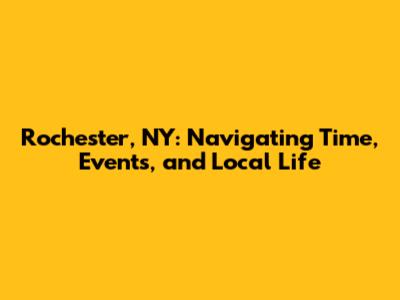 Rochester, NY: Navigating Time, Events, and Local Life