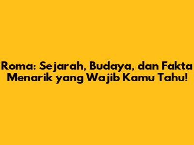 Roma: Sejarah, Budaya, dan Fakta Menarik yang Wajib Kamu Tahu!