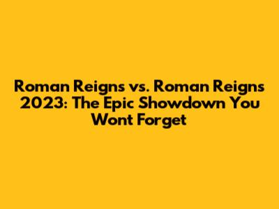 Roman Reigns vs. Roman Reigns 2023: The Epic Showdown You Won't Forget