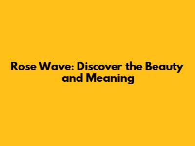 Rose Wave: Discover the Beauty and Meaning