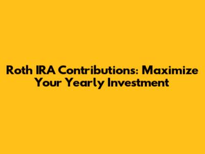 Roth IRA Contributions: Maximize Your Yearly Investment