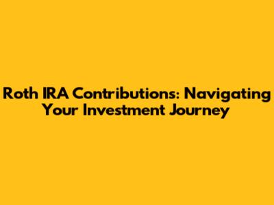 Roth IRA Contributions: Navigating Your Investment Journey