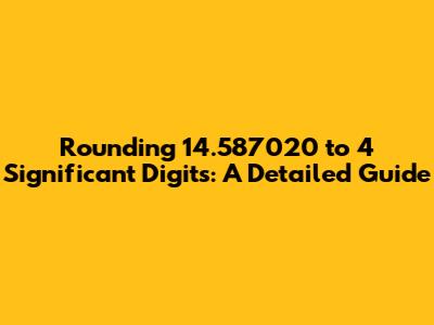 Rounding 14.587020 to 4 Significant Digits: A Detailed Guide