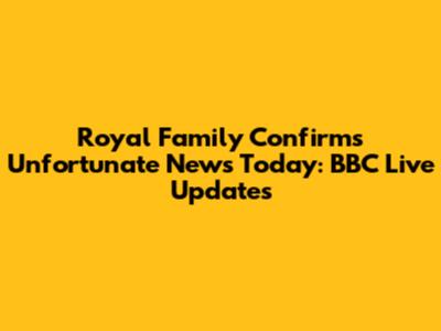 Royal Family Confirms Unfortunate News Today: BBC Live Updates