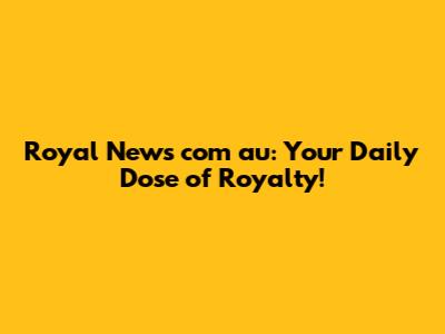Royal News com au: Your Daily Dose of Royalty!