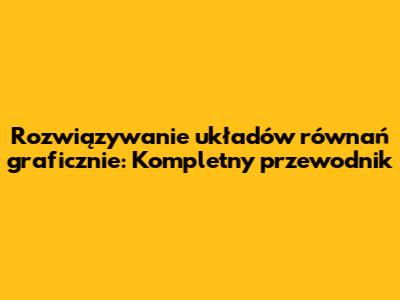 Rozwiązywanie układów równań graficznie: Kompletny przewodnik