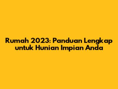 Rumah 2023: Panduan Lengkap untuk Hunian Impian Anda