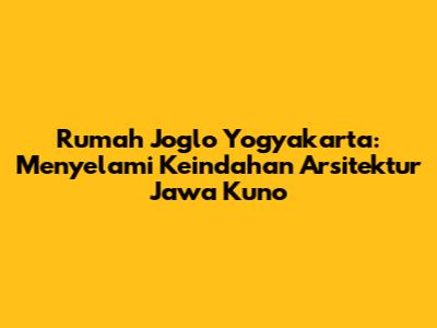 Rumah Joglo Yogyakarta: Menyelami Keindahan Arsitektur Jawa Kuno
