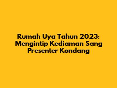 Rumah Uya Tahun 2023: Mengintip Kediaman Sang Presenter Kondang
