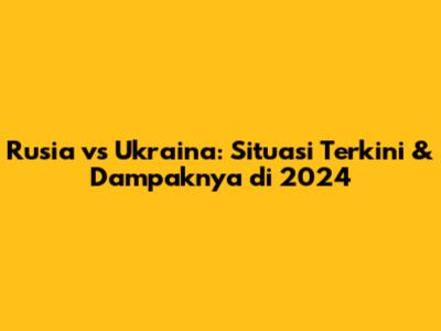 Rusia vs Ukraina: Situasi Terkini & Dampaknya di 2024