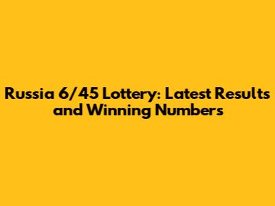 Russia 6/45 Lottery: Latest Results and Winning Numbers