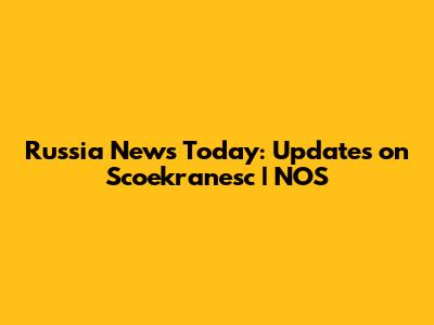 Russia News Today: Updates on Scoekranesc | NOS