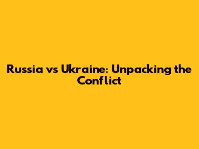 Russia vs Ukraine: Unpacking the Conflict