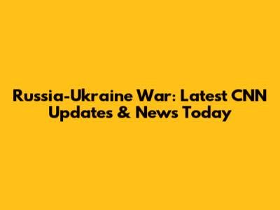 Russia-Ukraine War: Latest CNN Updates & News Today