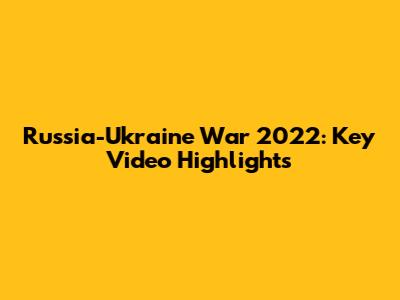 Russia-Ukraine War 2022: Key Video Highlights