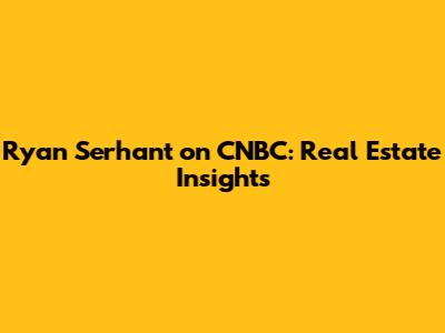Ryan Serhant on CNBC: Real Estate Insights