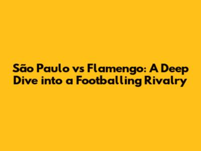 São Paulo vs Flamengo: A Deep Dive into a Footballing Rivalry