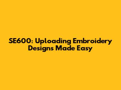 SE600: Uploading Embroidery Designs Made Easy