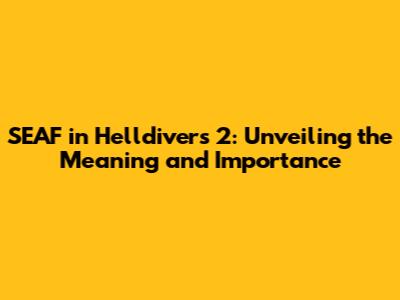 SEAF in Helldivers 2: Unveiling the Meaning and Importance
