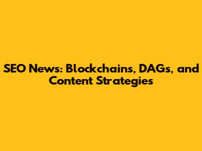 SEO News: Blockchains, DAGs, and Content Strategies