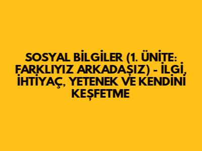 SOSYAL BİLGİLER (1. ÜNİTE: FARKLIYIZ ARKADAŞIZ) - İLGİ, İHTİYAÇ, YETENEK VE KENDİNİ KEŞFETME