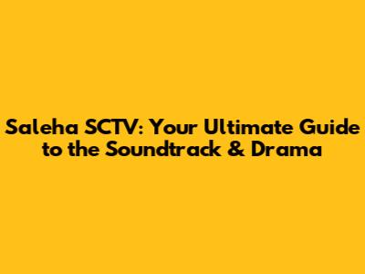 Saleha SCTV: Your Ultimate Guide to the Soundtrack & Drama