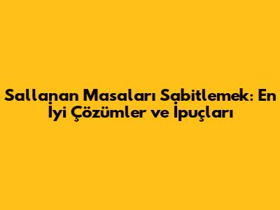 Sallanan Masaları Sabitlemek: En İyi Çözümler ve İpuçları