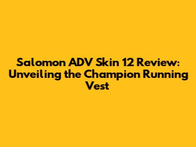 Salomon ADV Skin 12 Review: Unveiling the Champion Running Vest