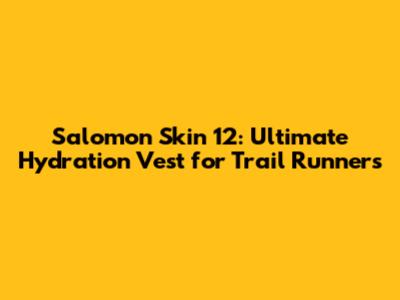 Salomon Skin 12: Ultimate Hydration Vest for Trail Runners