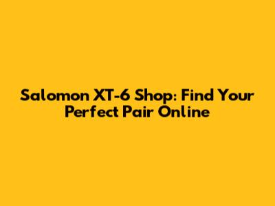 Salomon XT-6 Shop: Find Your Perfect Pair Online