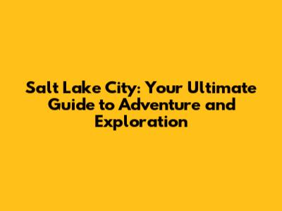 Salt Lake City: Your Ultimate Guide to Adventure and Exploration