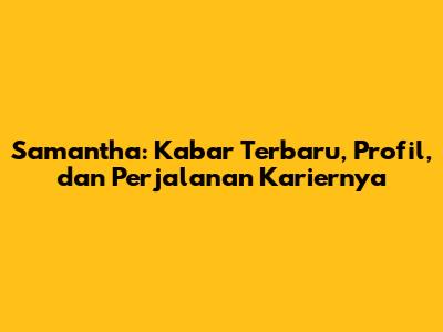 Samantha: Kabar Terbaru, Profil, dan Perjalanan Kariernya