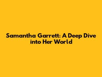 Samantha Garrett: A Deep Dive into Her World