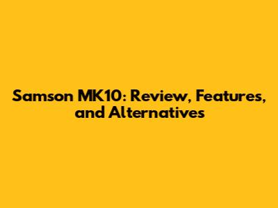 Samson MK10: Review, Features, and Alternatives