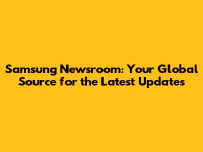 Samsung Newsroom: Your Global Source for the Latest Updates