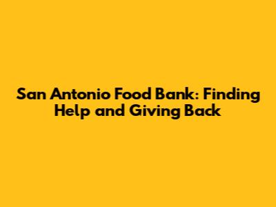 San Antonio Food Bank: Finding Help and Giving Back