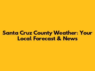 Santa Cruz County Weather: Your Local Forecast & News