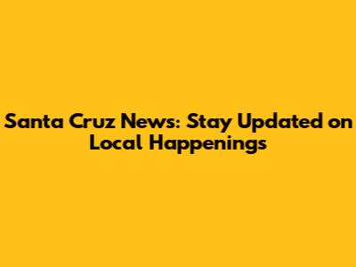 Santa Cruz News: Stay Updated on Local Happenings
