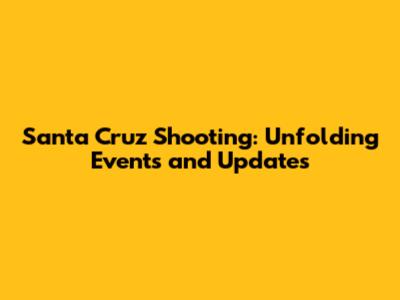 Santa Cruz Shooting: Unfolding Events and Updates