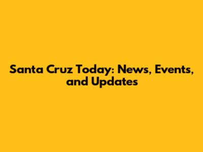 Santa Cruz Today: News, Events, and Updates