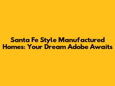 Santa Fe Style Manufactured Homes: Your Dream Adobe Awaits