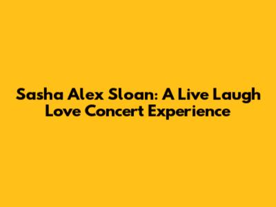 Sasha Alex Sloan: A Live Laugh Love Concert Experience