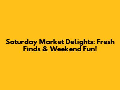 Saturday Market Delights: Fresh Finds & Weekend Fun!