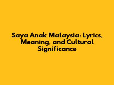 Saya Anak Malaysia: Lyrics, Meaning, and Cultural Significance