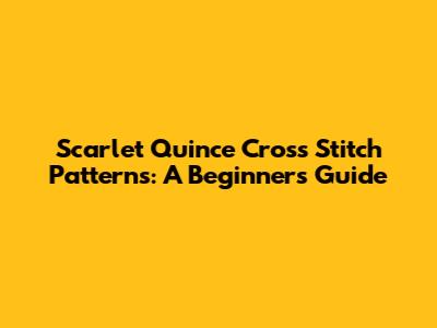 Scarlet Quince Cross Stitch Patterns: A Beginner's Guide